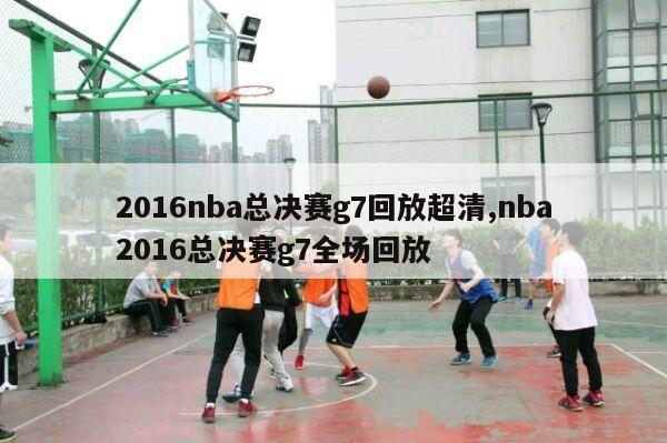 2016nba总决赛g7回放超清,nba2016总决赛g7全场回放