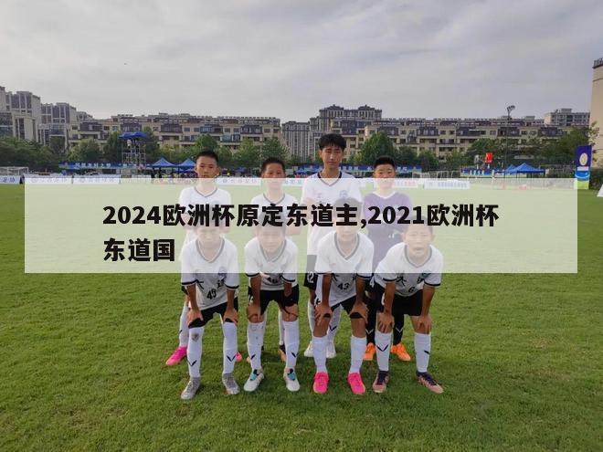 2024欧洲杯原定东道主,2021欧洲杯东道国