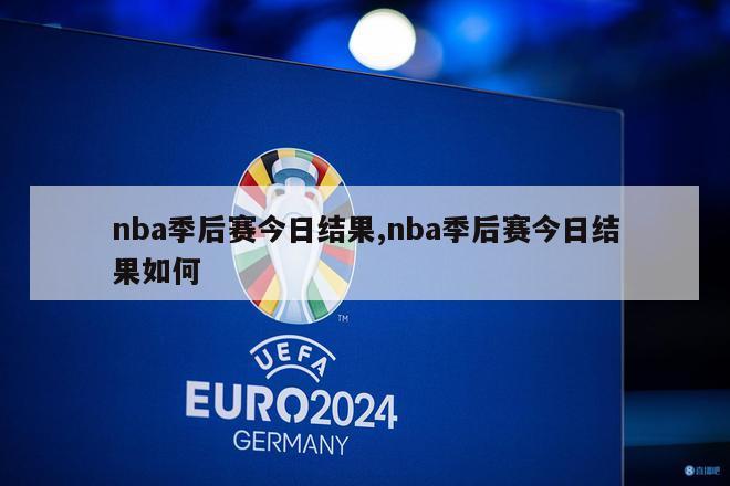 nba季后赛今日结果,nba季后赛今日结果如何