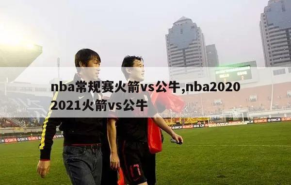 nba常规赛火箭vs公牛,nba20202021火箭vs公牛