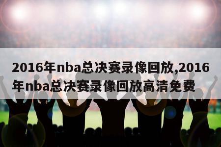 2016年nba总决赛录像回放,2016年nba总决赛录像回放高清免费