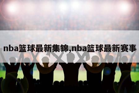 nba篮球最新集锦,nba篮球最新赛事