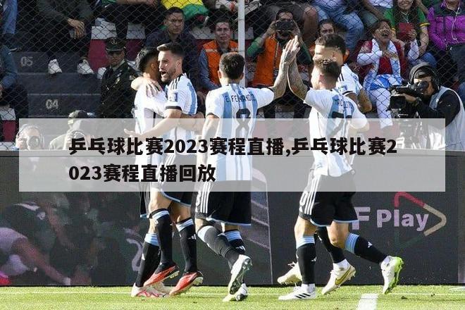 乒乓球比赛2023赛程直播,乒乓球比赛2023赛程直播回放