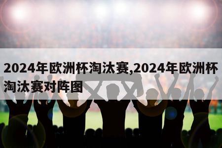 2024年欧洲杯淘汰赛,2024年欧洲杯淘汰赛对阵图