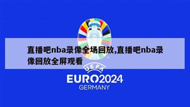 直播吧nba录像全场回放,直播吧nba录像回放全屏观看