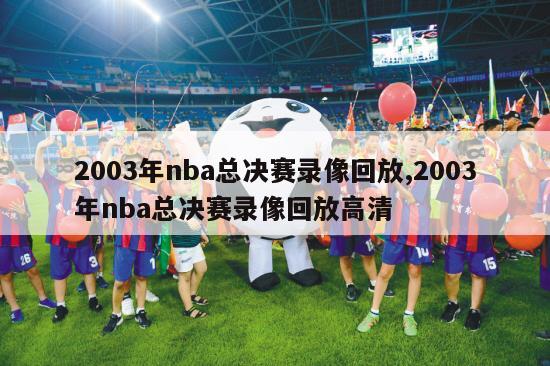 2003年nba总决赛录像回放,2003年nba总决赛录像回放高清