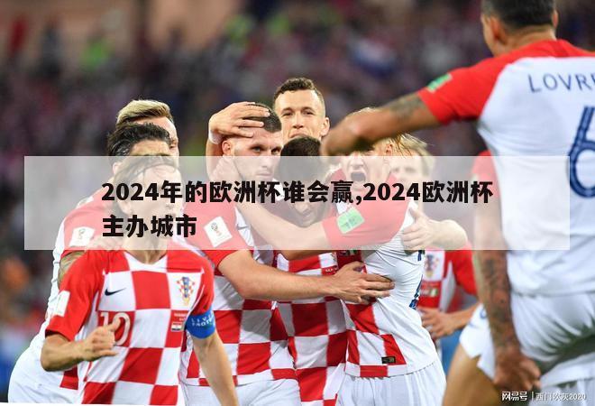 2024年的欧洲杯谁会赢,2024欧洲杯主办城市