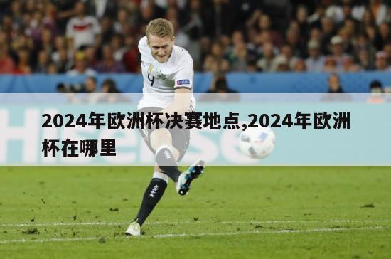 2024年欧洲杯决赛地点,2024年欧洲杯在哪里