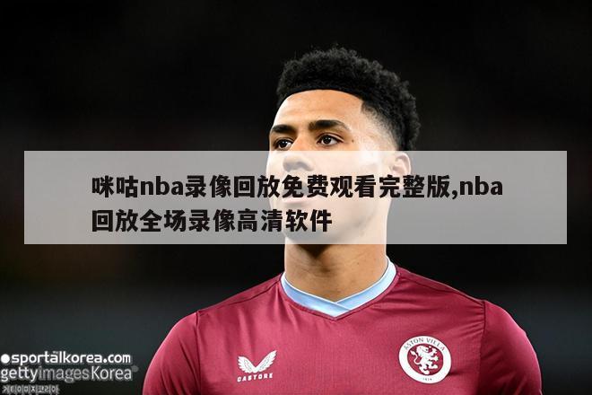 咪咕nba录像回放免费观看完整版,nba回放全场录像高清软件