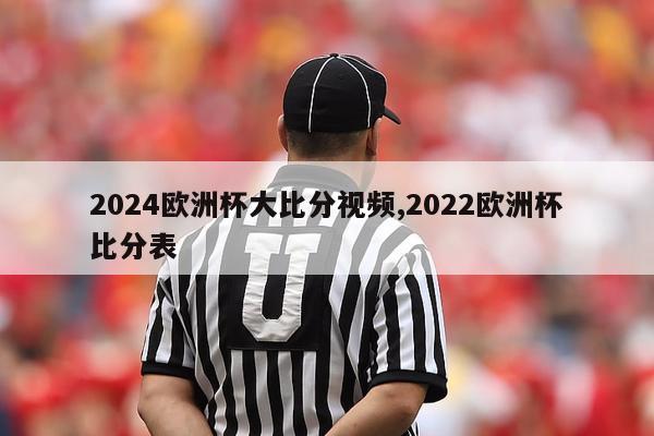 2024欧洲杯大比分视频,2022欧洲杯比分表