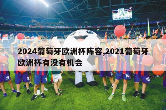 2024葡萄牙欧洲杯阵容,2021葡萄牙欧洲杯有没有机会