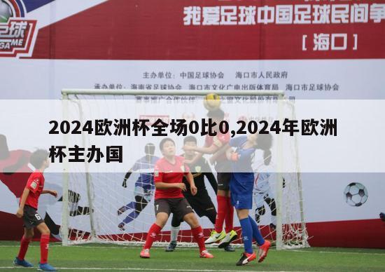 2024欧洲杯全场0比0,2024年欧洲杯主办国