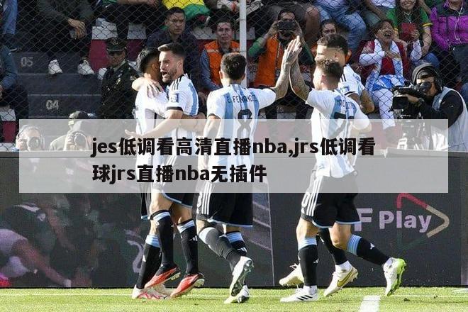 jes低调看高清直播nba,jrs低调看球jrs直播nba无插件