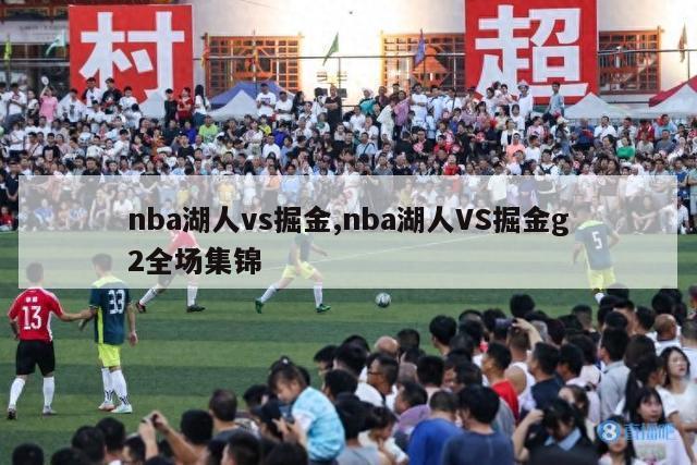 nba湖人vs掘金,nba湖人VS掘金g2全场集锦