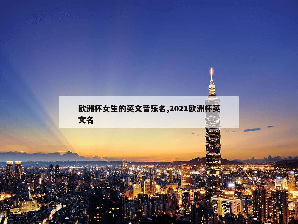 欧洲杯女生的英文音乐名,2021欧洲杯英文名