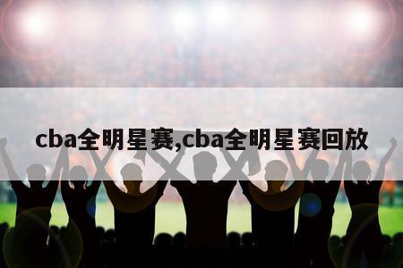 cba全明星赛,cba全明星赛回放